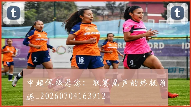 中超保级悬念:联赛尾声的终极角逐_20260704163912