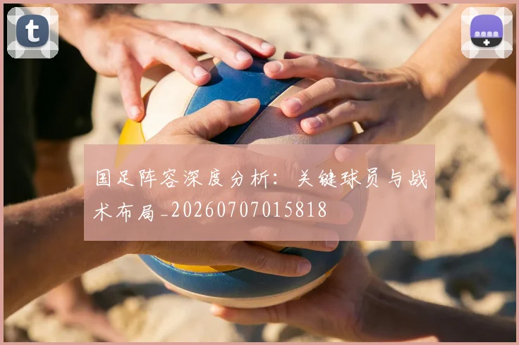 国足阵容深度分析:关键球员与战术布局_20260707015818