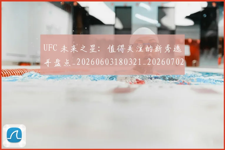UFC 未来之星：值得关注的新秀选手盘点_20260603180321_20260702171425