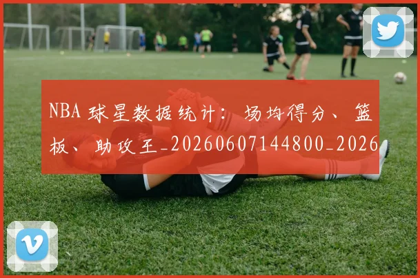 NBA 球星数据统计:场均得分、篮板、助攻王_20260607144800_20260702044759
