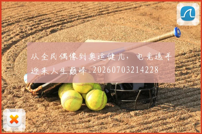 从全民偶像到奥运健儿,电竞选手迎来人生巅峰_20260703214228