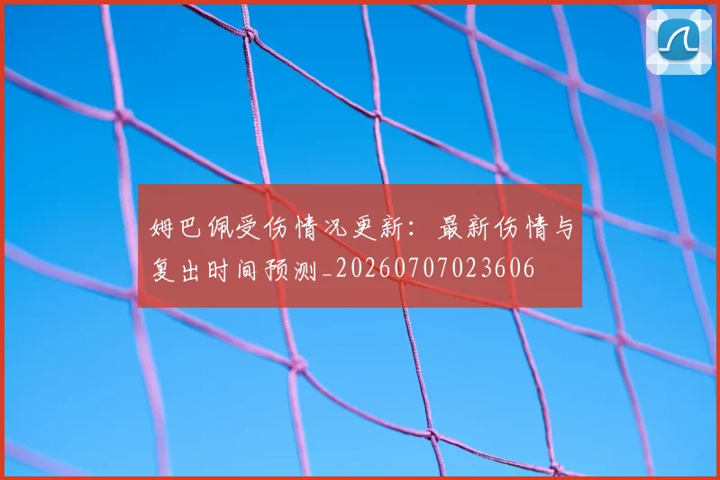 姆巴佩受伤情况更新：最新伤情与复出时间预测_20260707023606