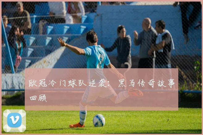 欧冠冷门球队逆袭：黑马传奇故事回顾