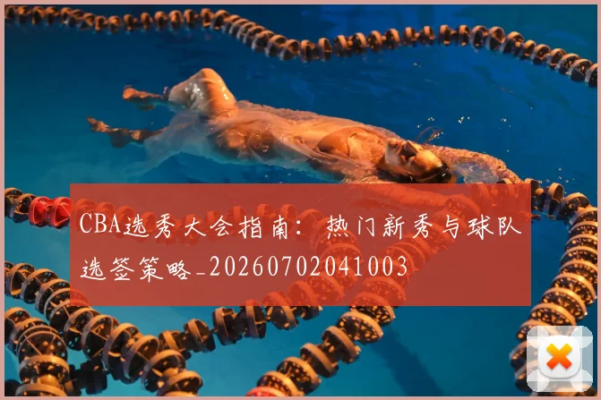 CBA选秀大会指南:热门新秀与球队选签策略_20260702041003