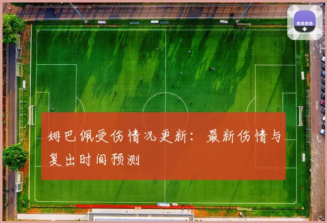 姆巴佩受伤情况更新:最新伤情与复出时间预测