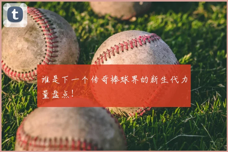 谁是下一个传奇棒球界的新生代力量盘点！
