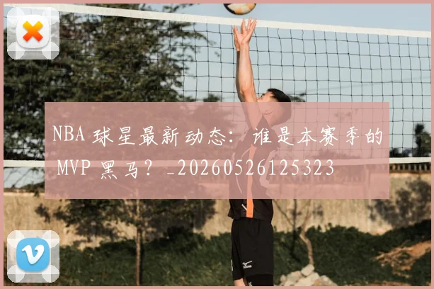 NBA 球星最新动态：谁是本赛季的 MVP 黑马？_20260526125323