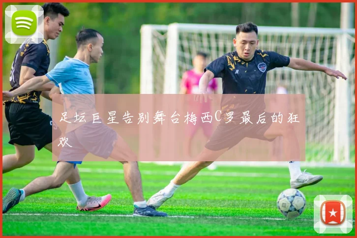 足坛巨星告别舞台梅西C罗最后的狂欢