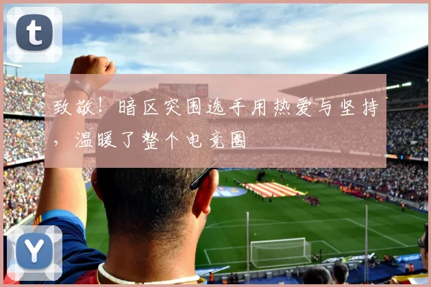 致敬！暗区突围选手用热爱与坚持，温暖了整个电竞圈