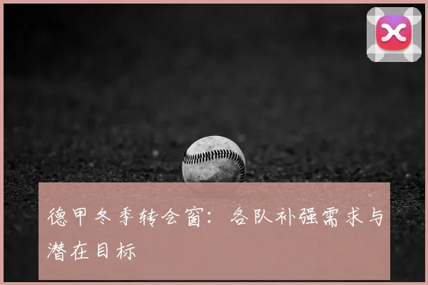 德甲冬季转会窗：各队补强需求与潜在目标