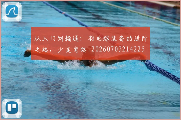 从入门到精通：羽毛球装备的进阶之路，少走弯路_20260703214225
