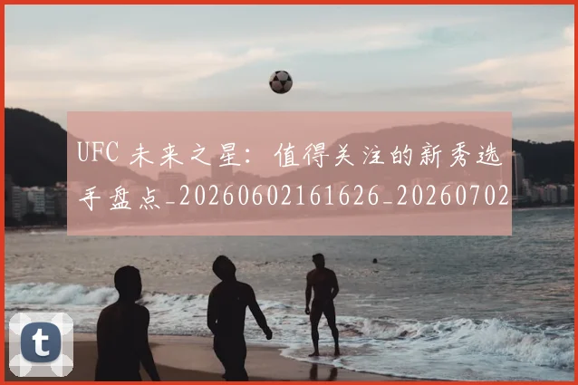 UFC 未来之星：值得关注的新秀选手盘点_20260602161626_20260702171422