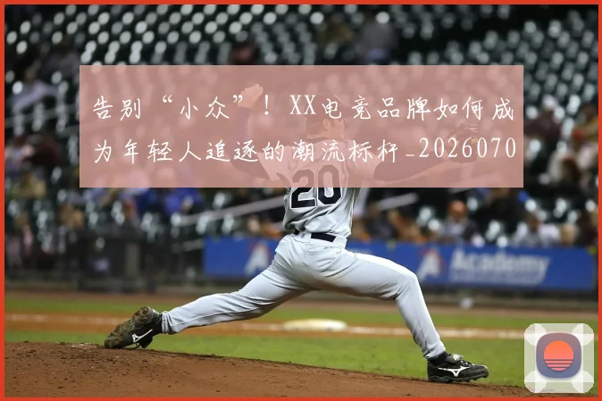 告别“小众”！XX电竞品牌如何成为年轻人追逐的潮流标杆_20260704175328