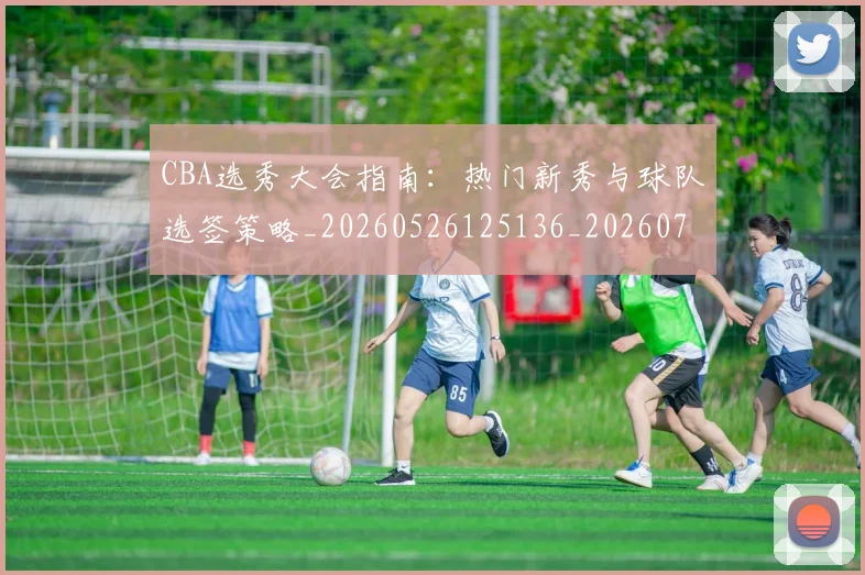 CBA选秀大会指南：热门新秀与球队选签策略_20260526125136_20260702041005