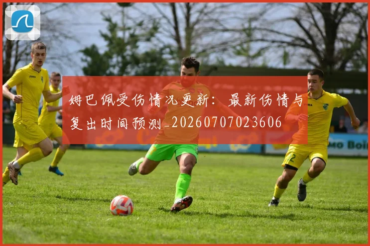 姆巴佩受伤情况更新：最新伤情与复出时间预测_20260707023606