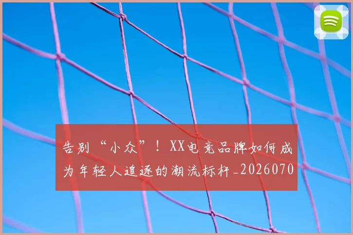 告别“小众”！XX电竞品牌如何成为年轻人追逐的潮流标杆_20260704175328