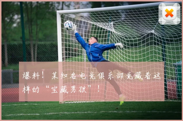 爆料！某知名电竞俱乐部竟藏着这样的“宝藏男孩”！