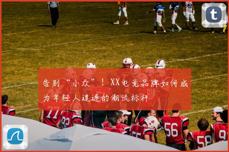 告别“小众”！XX电竞品牌如何成为年轻人追逐的潮流标杆