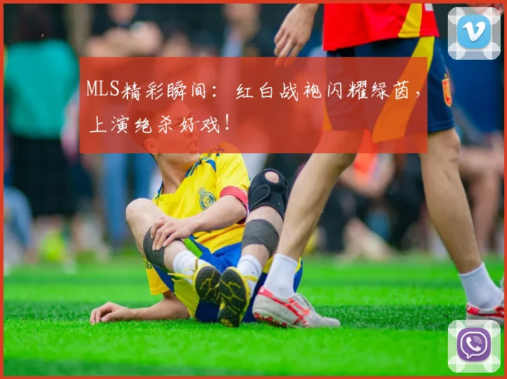 MLS精彩瞬间：红白战袍闪耀绿茵，上演绝杀好戏！