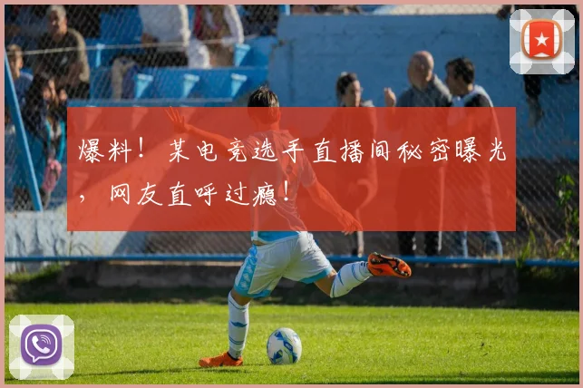 爆料！某电竞选手直播间秘密曝光，网友直呼过瘾！