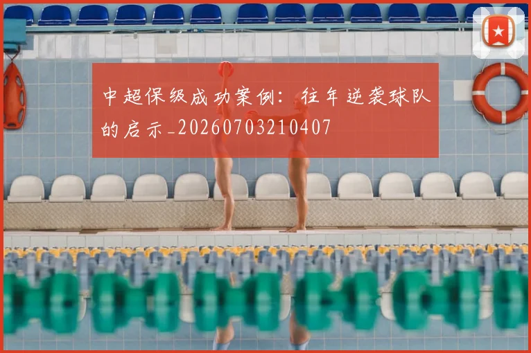 中超保级成功案例：往年逆袭球队的启示_20260703210407