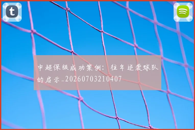 中超保级成功案例：往年逆袭球队的启示_20260703210407