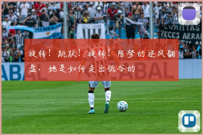 旋转！跳跃！旋转！陈梦的逆风翻盘，她是如何走出低谷的