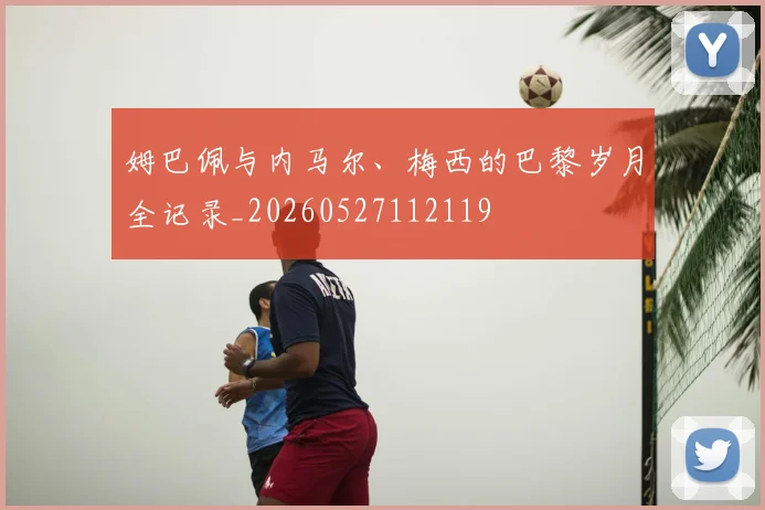 姆巴佩与内马尔、梅西的巴黎岁月全记录_20260527112119