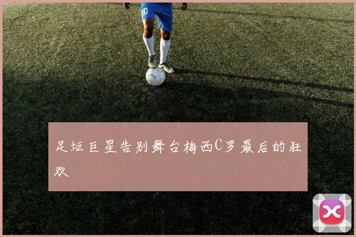 足坛巨星告别舞台梅西C罗最后的狂欢
