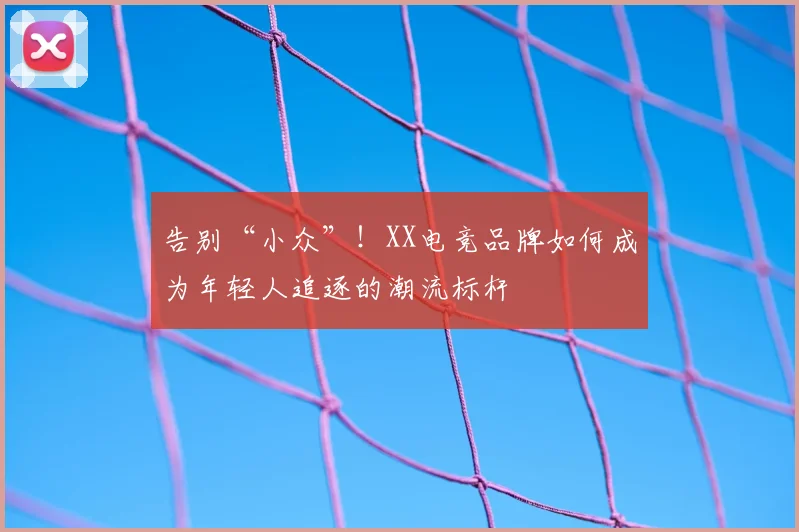 告别“小众”！XX电竞品牌如何成为年轻人追逐的潮流标杆