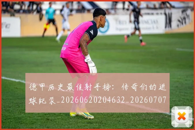 德甲历史最佳射手榜：传奇们的进球纪录_20260620204632_20260707153711