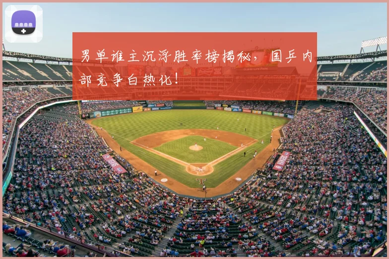 男单谁主沉浮胜率榜揭秘,国乒内部竞争白热化!