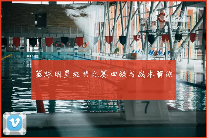 篮球明星经典比赛回顾与战术解读
