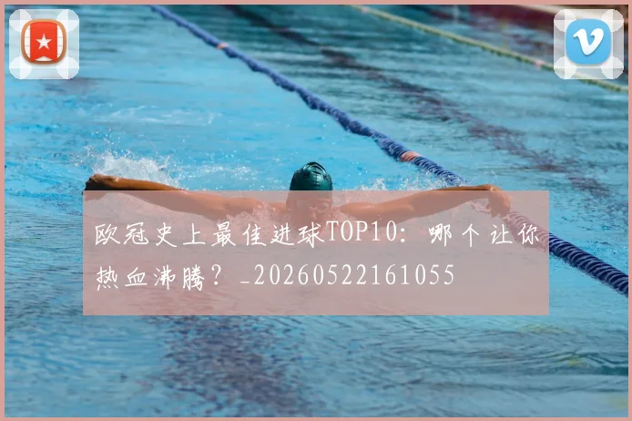 欧冠史上最佳进球TOP10：哪个让你热血沸腾？_20260522161055
