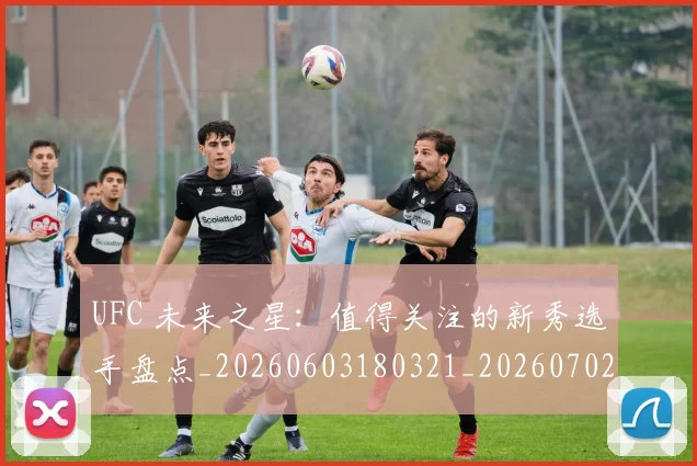 UFC 未来之星:值得关注的新秀选手盘点_20260603180321_20260702171425