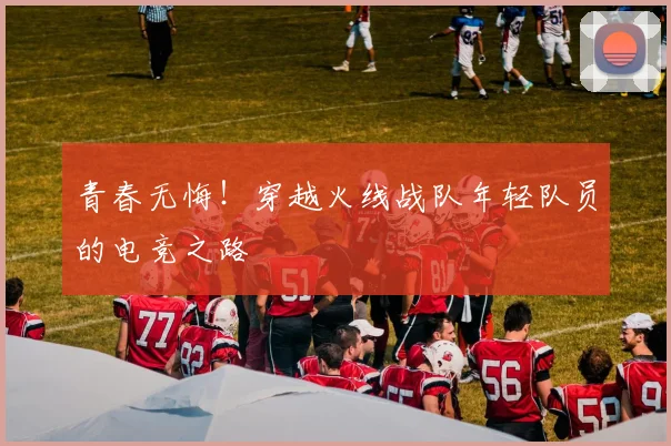 青春无悔！穿越火线战队年轻队员的电竞之路