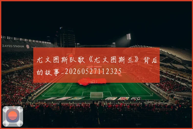 尤文图斯队歌《尤文图斯兰》背后的故事_20260527112325