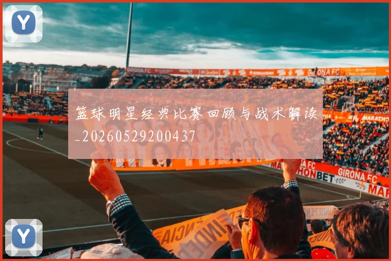 篮球明星经典比赛回顾与战术解读_20260529200437