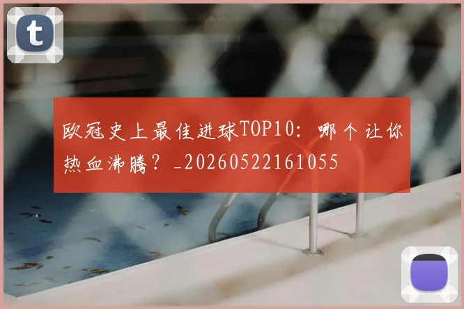 欧冠史上最佳进球TOP10：哪个让你热血沸腾？_20260522161055