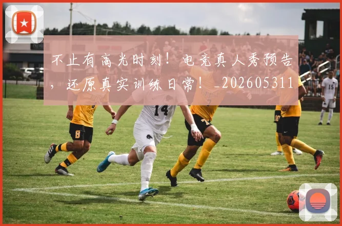 不止有高光时刻！电竞真人秀预告，还原真实训练日常！_20260531151345_20260702175218